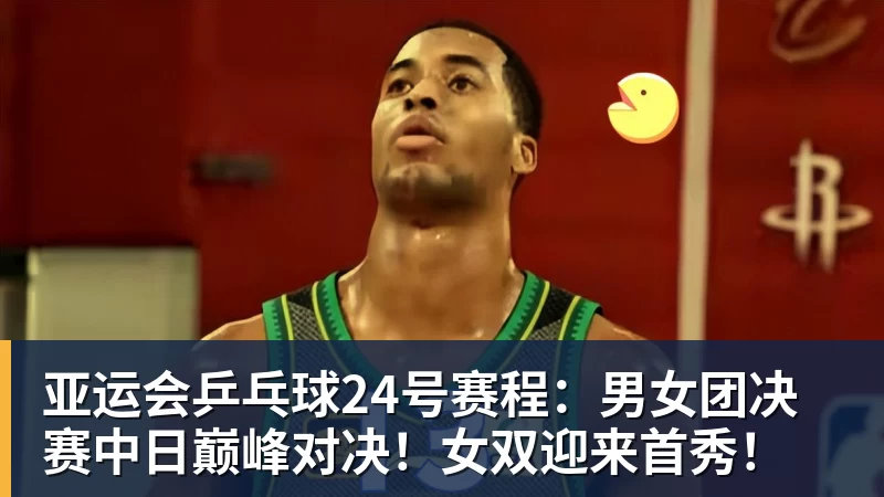 亚运会乒乓球24号赛程：男女团决赛中日巅峰对决！女双迎来首秀！