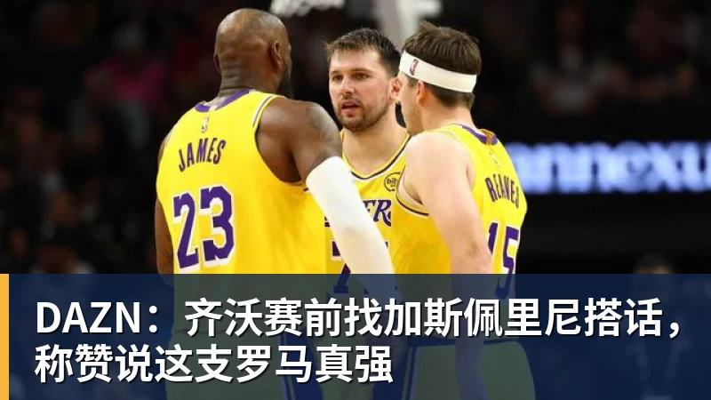 DAZN：齐沃赛前找加斯佩里尼搭话，称赞说这支罗马真强